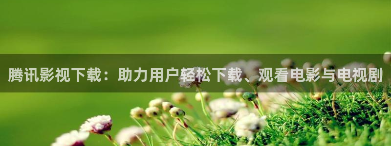 88影视网免费的电视剧大全：腾讯影视下载：助力用户轻松下载、观看电影与电视剧